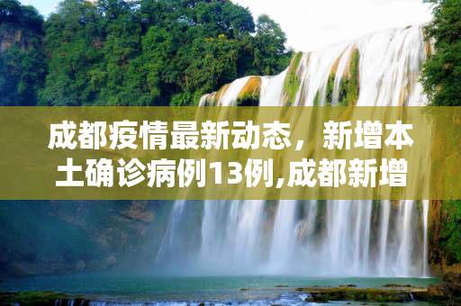 成都疫情最新动态，新增本土确诊病例13例,成都新增本土确诊病例13例
