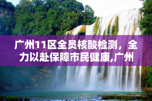 广州11区全员核酸检测，全力以赴保障市民健康,广州11区全员核酸检测