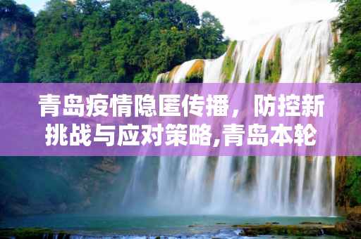 青岛疫情隐匿传播，防控新挑战与应对策略,青岛本轮疫情出现隐匿传播